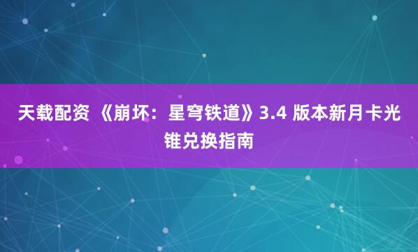 天载配资 《崩坏：星穹铁道》3.4 版本新月卡光锥兑换指南
