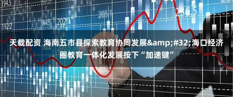 天载配资 海南五市县探索教育协同发展 海口经济圈教育一体化发展按下“加速键”