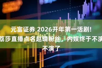 元富证券 2026开年第一活剧!许荔莎直播点名赵晴粉丝，内娱终于不演了