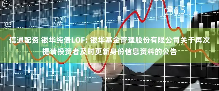 信通配资 银华纯债LOF: 银华基金管理股份有限公司关于再次提请投资者及时更新身份信息资料的公告