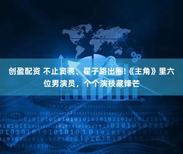 创盈配资 不止窦骁、翟子路出圈!《主角》里六位男演员，个个演技藏锋芒
